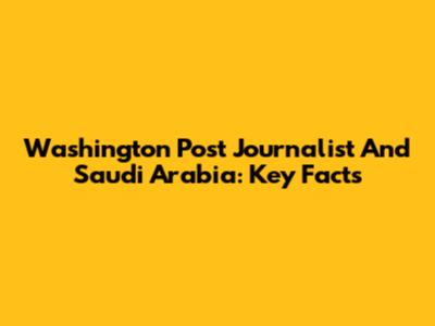 Washington Post Journalist And Saudi Arabia: Key Facts
