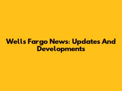 Wells Fargo News: Updates And Developments
