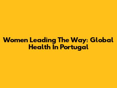 Women Leading The Way: Global Health In Portugal