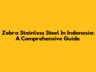 Zebra Stainless Steel In Indonesia: A Comprehensive Guide